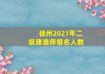 徐州2021年二级建造师报名人数