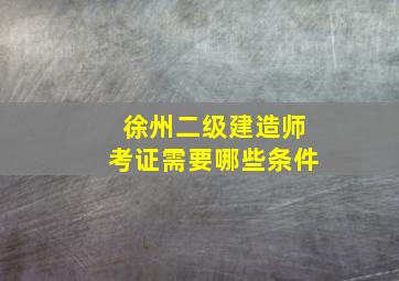 徐州二级建造师考证需要哪些条件