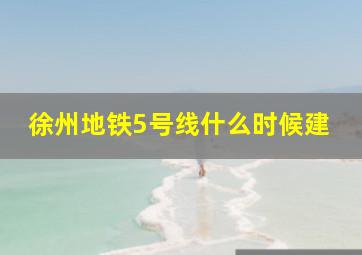 徐州地铁5号线什么时候建