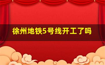 徐州地铁5号线开工了吗