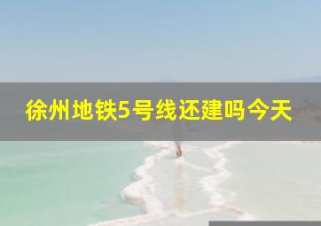 徐州地铁5号线还建吗今天