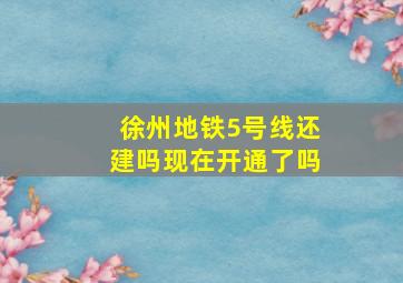 徐州地铁5号线还建吗现在开通了吗