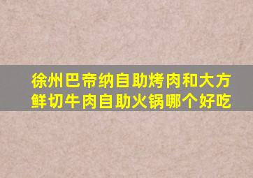 徐州巴帝纳自助烤肉和大方鲜切牛肉自助火锅哪个好吃