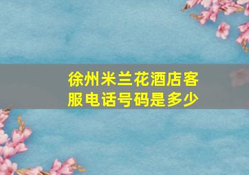 徐州米兰花酒店客服电话号码是多少