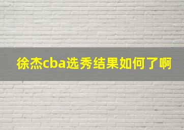 徐杰cba选秀结果如何了啊