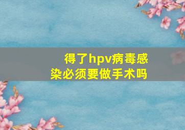 得了hpv病毒感染必须要做手术吗