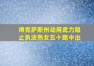 得克萨斯州动用武力阻止执法熟女五十路中出