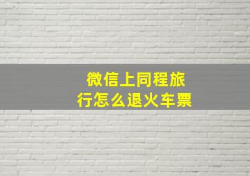 微信上同程旅行怎么退火车票