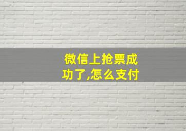 微信上抢票成功了,怎么支付