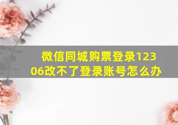 微信同城购票登录12306改不了登录账号怎么办