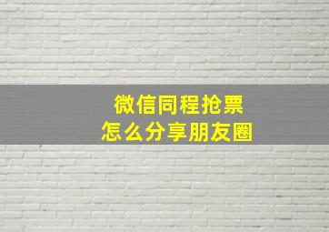 微信同程抢票怎么分享朋友圈