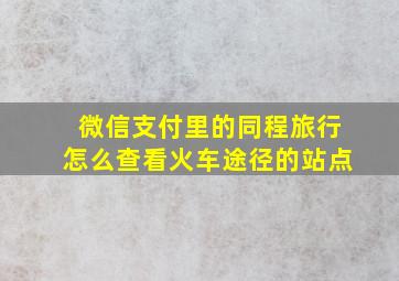 微信支付里的同程旅行怎么查看火车途径的站点