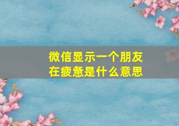 微信显示一个朋友在疲惫是什么意思