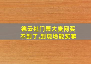 德云社门票大麦网买不到了,到现场能买嘛