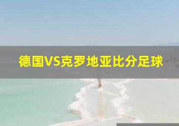 德国VS克罗地亚比分足球