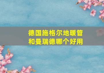 德国施格尔地暖管和曼瑞德哪个好用