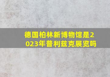 德国柏林新博物馆是2023年普利兹克展览吗