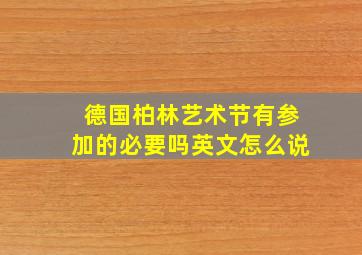 德国柏林艺术节有参加的必要吗英文怎么说