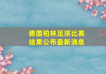 德国柏林足球比赛结果公布最新消息