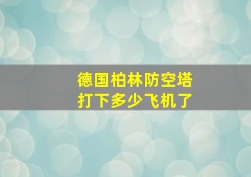 德国柏林防空塔打下多少飞机了