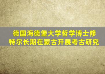 德国海德堡大学哲学博士修特尔长期在蒙古开展考古研究