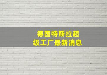 德国特斯拉超级工厂最新消息