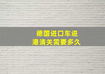 德国进口车进港清关需要多久