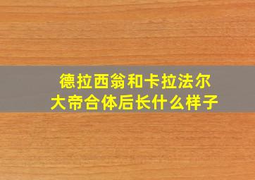 德拉西翁和卡拉法尔大帝合体后长什么样子