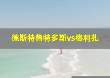 德斯特鲁特多斯vs格利扎