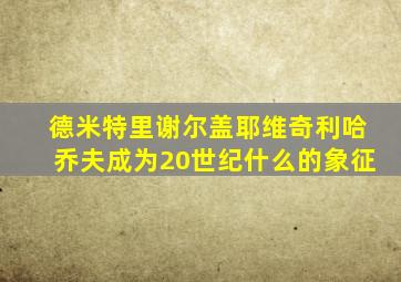 德米特里谢尔盖耶维奇利哈乔夫成为20世纪什么的象征