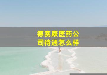 德赛康医药公司待遇怎么样