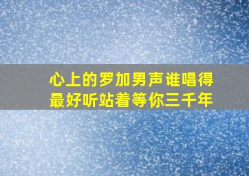 心上的罗加男声谁唱得最好听站着等你三千年