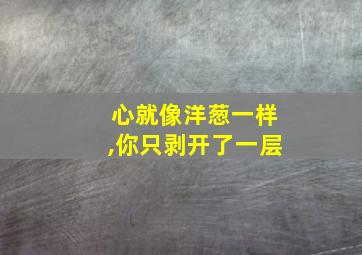 心就像洋葱一样,你只剥开了一层