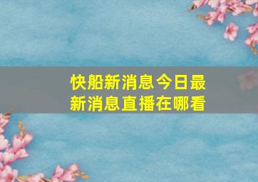 快船新消息今日最新消息直播在哪看