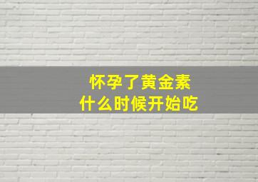 怀孕了黄金素什么时候开始吃