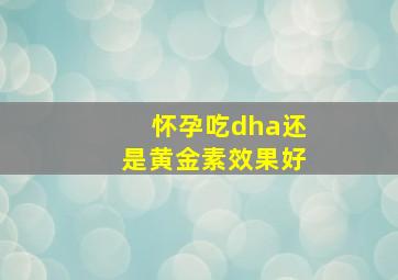 怀孕吃dha还是黄金素效果好