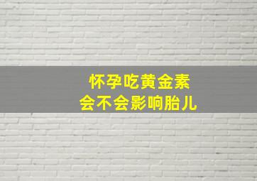 怀孕吃黄金素会不会影响胎儿