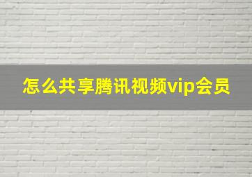 怎么共享腾讯视频vip会员