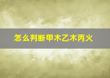 怎么判断甲木乙木丙火