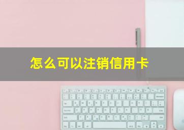 怎么可以注销信用卡