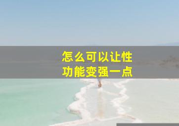 怎么可以让性功能变强一点