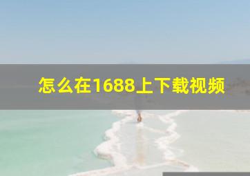 怎么在1688上下载视频