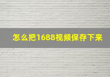 怎么把1688视频保存下来