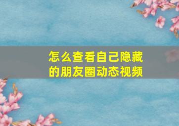 怎么查看自己隐藏的朋友圈动态视频