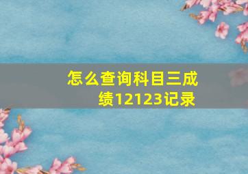 怎么查询科目三成绩12123记录