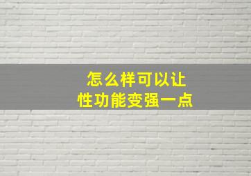 怎么样可以让性功能变强一点