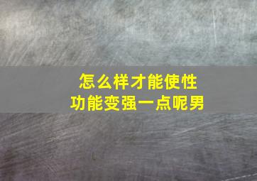 怎么样才能使性功能变强一点呢男