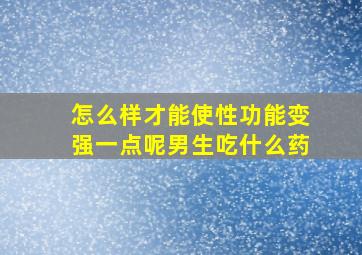 怎么样才能使性功能变强一点呢男生吃什么药