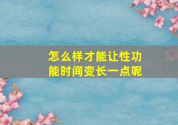 怎么样才能让性功能时间变长一点呢