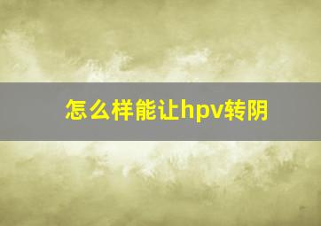 怎么样能让hpv转阴